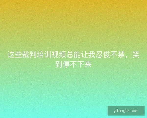 这些裁判培训视频总能让我忍俊不禁，笑到停不下来