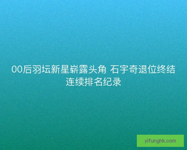 00后羽坛新星崭露头角 石宇奇退位终结连续排名纪录 00后羽坛新星崭露头角 石宇奇退位终结连续排名纪录