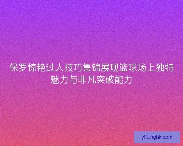 保罗惊艳过人技巧集锦展现篮球场上独特魅力与非凡突破能力