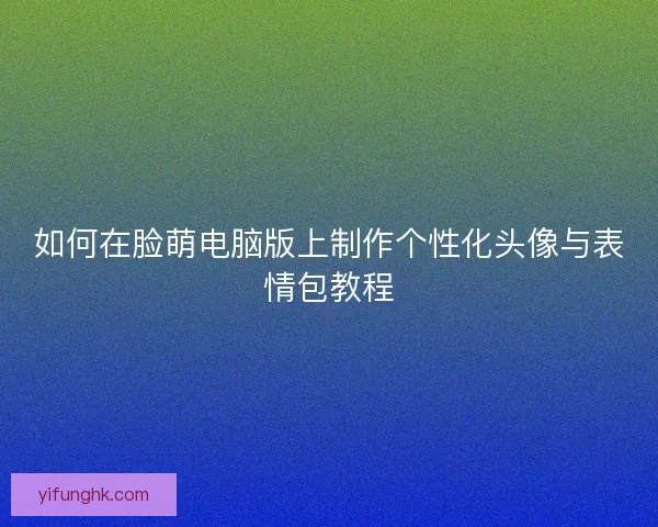 如何在脸萌电脑版上制作个性化头像与表情包教程