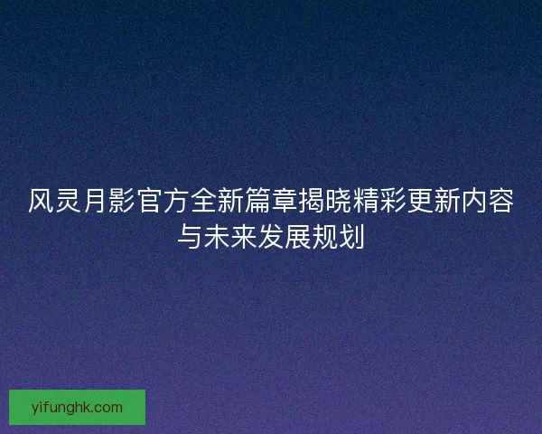风灵月影官方全新篇章揭晓精彩更新内容与未来发展规划