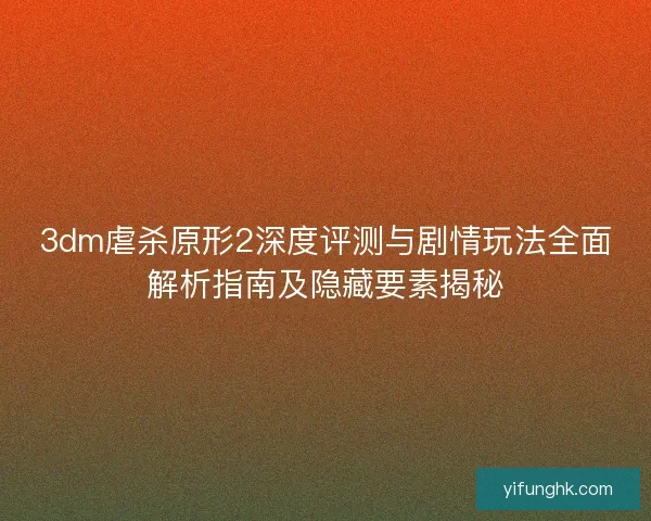 3dm虐杀原形2深度评测与剧情玩法全面解析指南及隐藏要素揭秘
