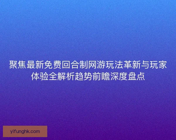 聚焦最新免费回合制网游玩法革新与玩家体验全解析趋势前瞻深度盘点