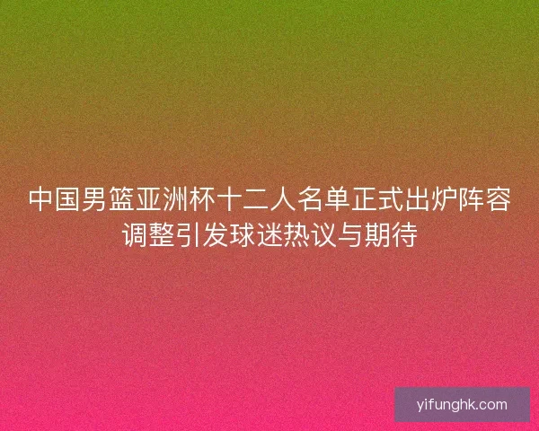 中国男篮亚洲杯十二人名单正式出炉阵容调整引发球迷热议与期待