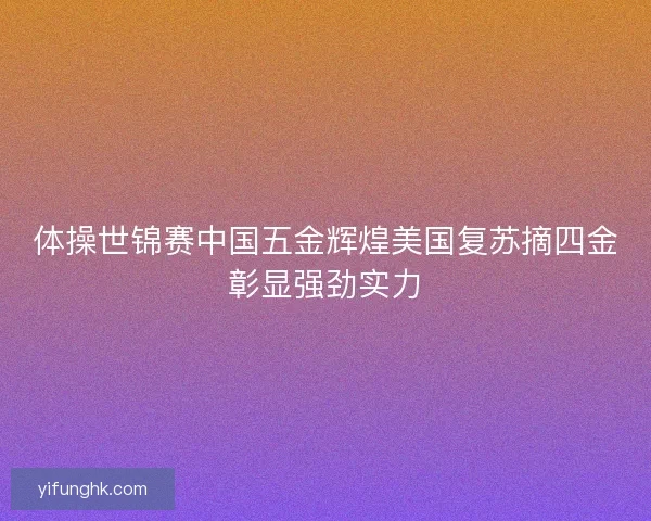 体操世锦赛中国五金辉煌美国复苏摘四金彰显强劲实力