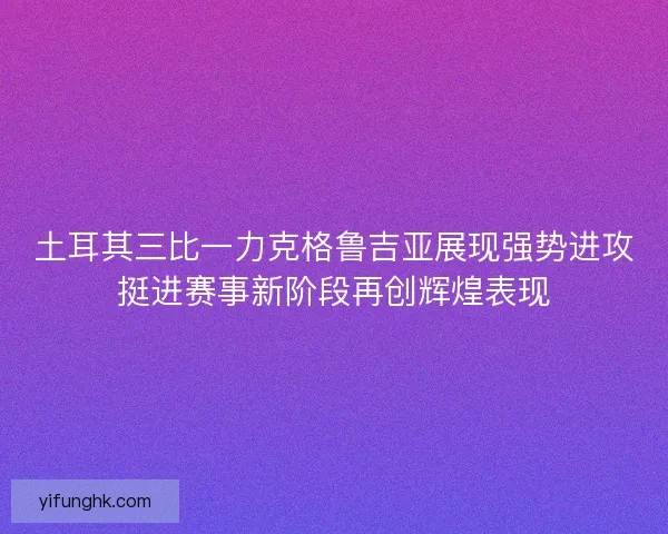 土耳其三比一力克格鲁吉亚展现强势进攻挺进赛事新阶段再创辉煌表现