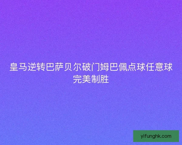 皇马逆转巴萨贝尔破门姆巴佩点球任意球完美制胜