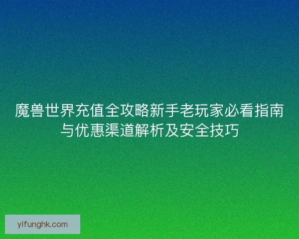 魔兽世界充值全攻略新手老玩家必看指南与优惠渠道解析及安全技巧 魔兽世界充值全攻略新手老玩家必看指南与优惠渠道解析及安全技巧