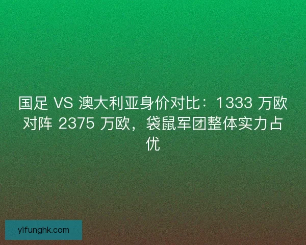 国足 VS 澳大利亚身价对比：1333 万欧对阵 2375 万欧，袋鼠军团整体实力占优