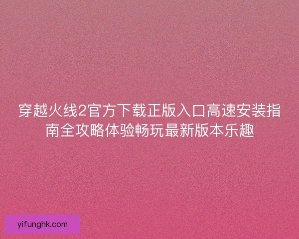 穿越火线2官方下载正版入口高速安装指南全攻略体验畅玩最新版本乐趣