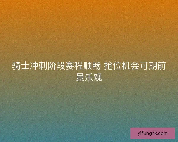 骑士冲刺阶段赛程顺畅 抢位机会可期前景乐观