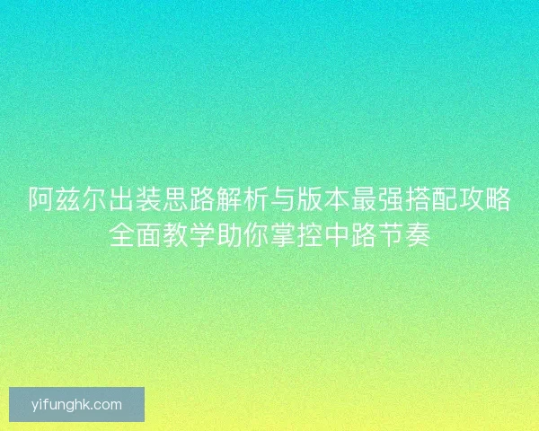 阿兹尔出装思路解析与版本最强搭配攻略全面教学助你掌控中路节奏