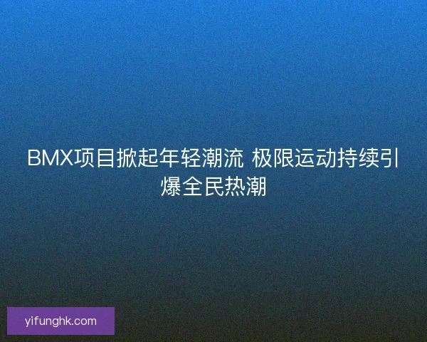 BMX项目掀起年轻潮流 极限运动持续引爆全民热潮 BMX项目掀起年轻潮流 极限运动持续引爆全民热潮