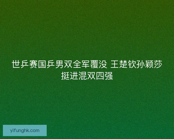 世乒赛国乒男双全军覆没 王楚钦孙颖莎挺进混双四强 世乒赛国乒男双全军覆没 王楚钦孙颖莎挺进混双四强