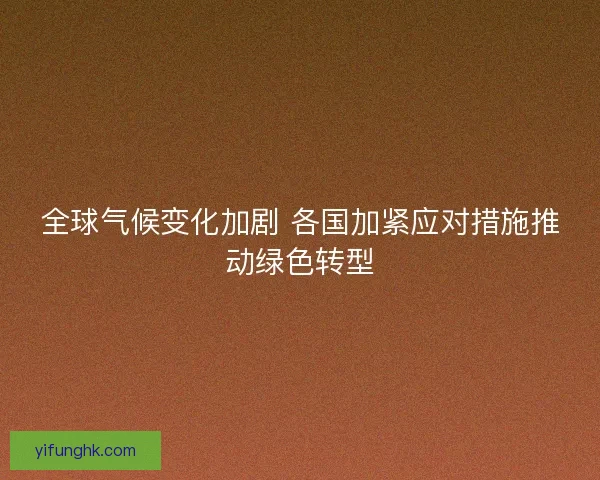 全球气候变化加剧 各国加紧应对措施推动绿色转型