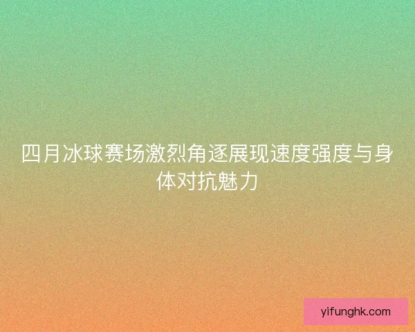 四月冰球赛场激烈角逐展现速度强度与身体对抗魅力