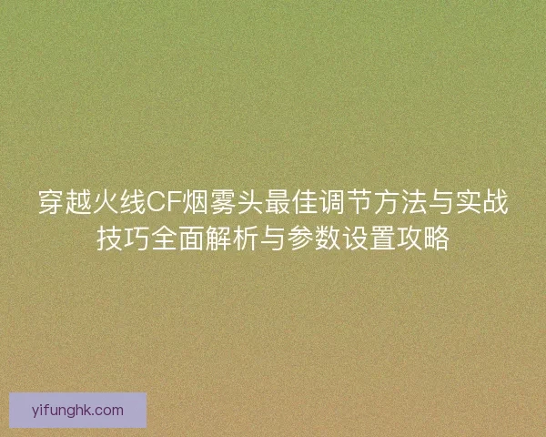 穿越火线CF烟雾头最佳调节方法与实战技巧全面解析与参数设置攻略 穿越火线CF烟雾头最佳调节方法与实战技巧全面解析与参数设置攻略