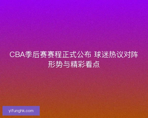CBA季后赛赛程正式公布 球迷热议对阵形势与精彩看点 CBA季后赛赛程正式公布 球迷热议对阵形势与精彩看点