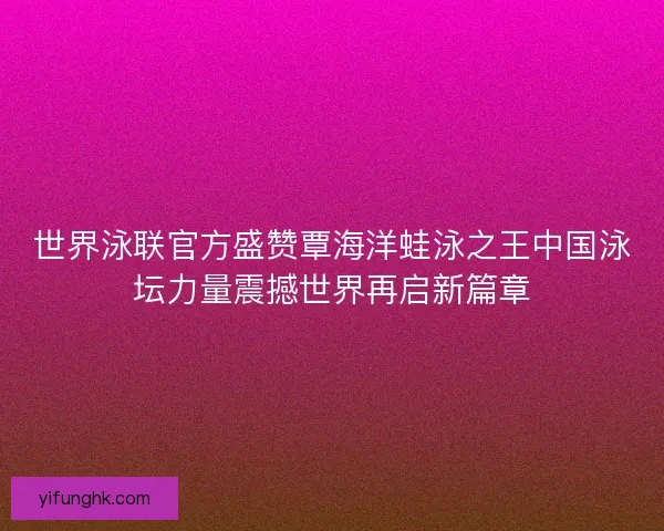 世界泳联官方盛赞覃海洋蛙泳之王中国泳坛力量震撼世界再启新篇章 世界泳联官方盛赞覃海洋蛙泳之王中国泳坛力量震撼世界再启新篇章