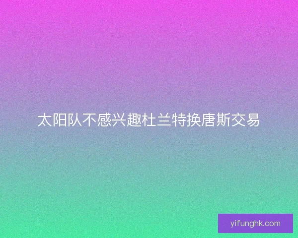 太阳队不感兴趣杜兰特换唐斯交易 太阳队不感兴趣杜兰特换唐斯交易