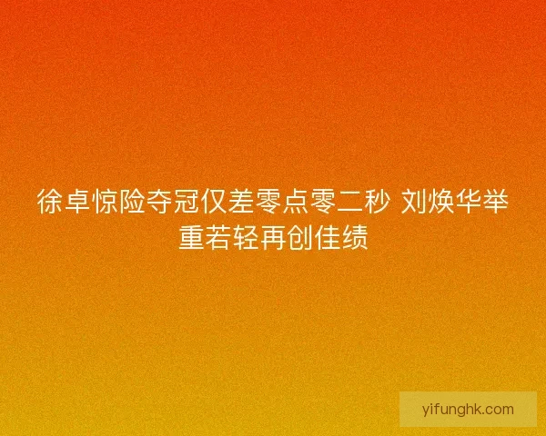 徐卓惊险夺冠仅差零点零二秒 刘焕华举重若轻再创佳绩