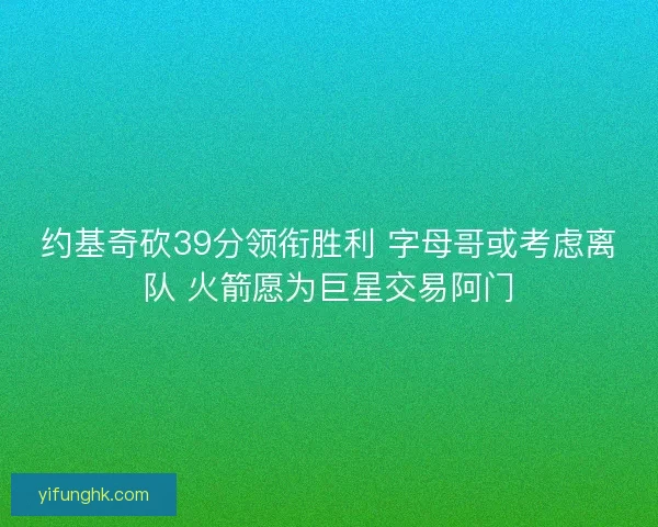 约基奇砍39分领衔胜利 字母哥或考虑离队 火箭愿为巨星交易阿门