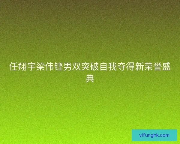 任翔宇梁伟铿男双突破自我夺得新荣誉盛典 任翔宇梁伟铿男双突破自我夺得新荣誉盛典
