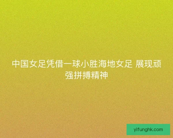 中国女足凭借一球小胜海地女足 展现顽强拼搏精神 中国女足凭借一球小胜海地女足 展现顽强拼搏精神