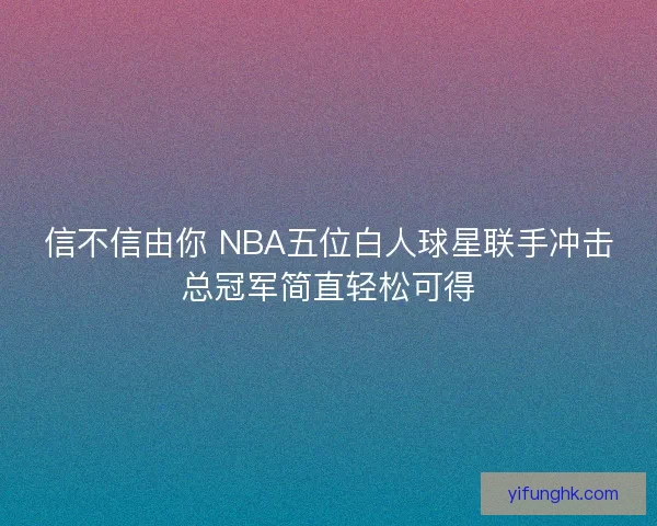 信不信由你 NBA五位白人球星联手冲击总冠军简直轻松可得 信不信由你 NBA五位白人球星联手冲击总冠军简直轻松可得