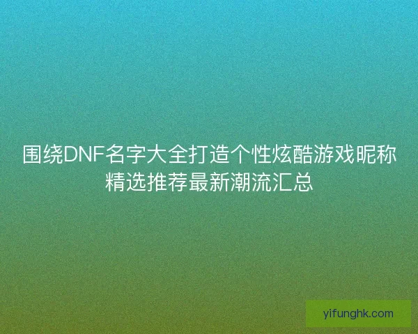 围绕DNF名字大全打造个性炫酷游戏昵称精选推荐最新潮流汇总