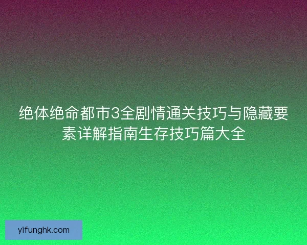 绝体绝命都市3全剧情通关技巧与隐藏要素详解指南生存技巧篇大全