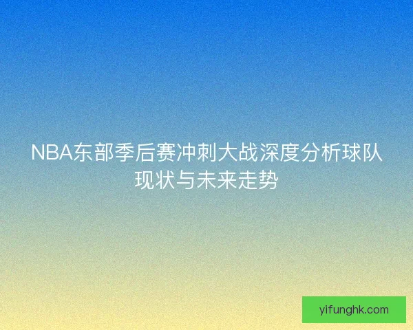 NBA东部季后赛冲刺大战深度分析球队现状与未来走势